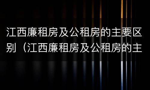 江西廉租房及公租房的主要区别（江西廉租房及公租房的主要区别在哪里）