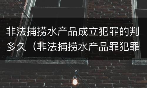 非法捕捞水产品成立犯罪的判多久（非法捕捞水产品罪犯罪构成）