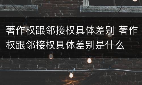 著作权跟邻接权具体差别 著作权跟邻接权具体差别是什么