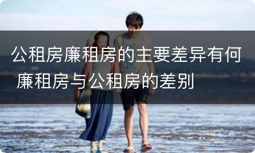 公租房廉租房的主要差异有何 廉租房与公租房的差别
