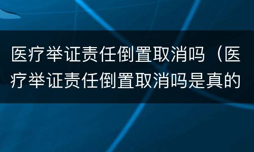 医疗举证责任倒置取消吗（医疗举证责任倒置取消吗是真的吗）