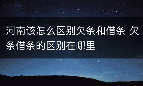 河南该怎么区别欠条和借条 欠条借条的区别在哪里
