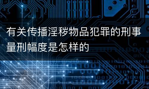 有关传播淫秽物品犯罪的刑事量刑幅度是怎样的