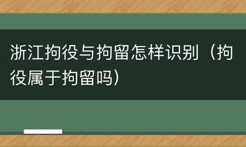 浙江拘役与拘留怎样识别（拘役属于拘留吗）
