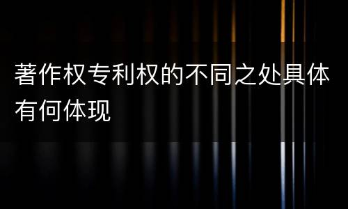 著作权专利权的不同之处具体有何体现