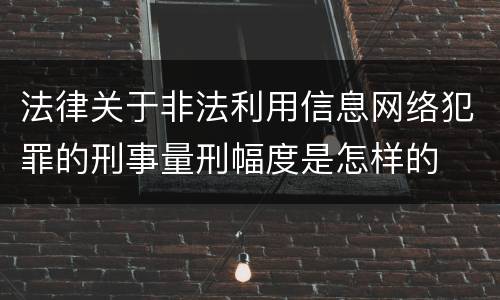 法律关于非法利用信息网络犯罪的刑事量刑幅度是怎样的