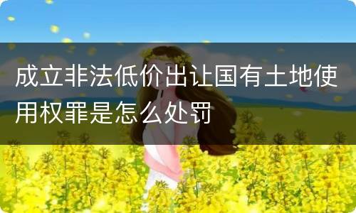 成立非法低价出让国有土地使用权罪是怎么处罚