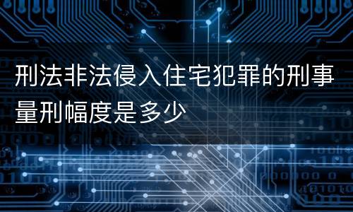 刑法非法侵入住宅犯罪的刑事量刑幅度是多少