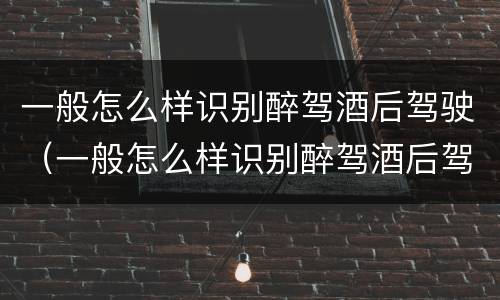 一般怎么样识别醉驾酒后驾驶（一般怎么样识别醉驾酒后驾驶机动车）
