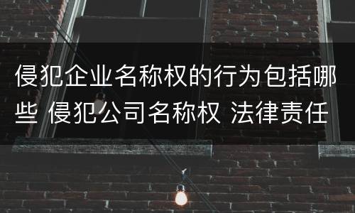 侵犯企业名称权的行为包括哪些 侵犯公司名称权 法律责任