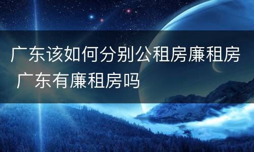 广东该如何分别公租房廉租房 广东有廉租房吗