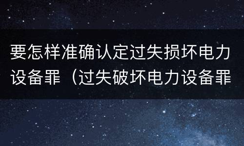 要怎样准确认定过失损坏电力设备罪（过失破坏电力设备罪追诉标准）