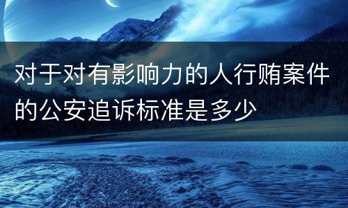 对于对有影响力的人行贿案件的公安追诉标准是多少