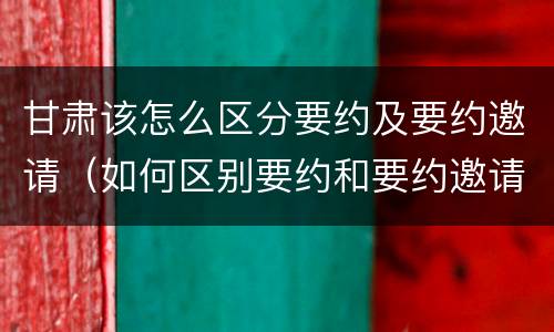 甘肃该怎么区分要约及要约邀请（如何区别要约和要约邀请）