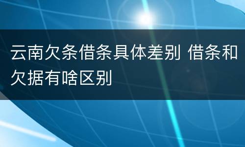 云南欠条借条具体差别 借条和欠据有啥区别