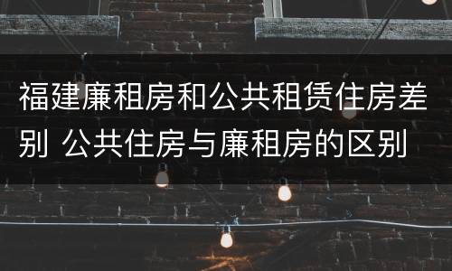 福建廉租房和公共租赁住房差别 公共住房与廉租房的区别
