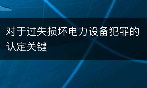 对于过失损坏电力设备犯罪的认定关键