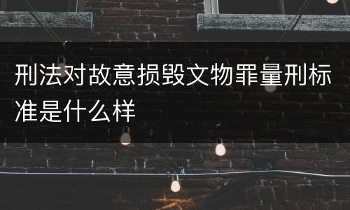 刑法对故意损毁文物罪量刑标准是什么样