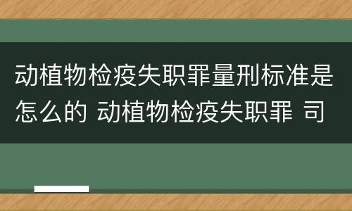 动植物检疫失职罪量刑标准是怎么的 动植物检疫失职罪 司法解释
