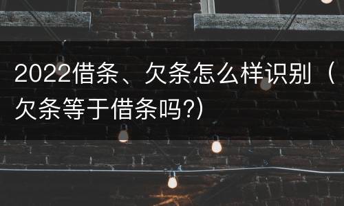 2022借条、欠条怎么样识别（欠条等于借条吗?）