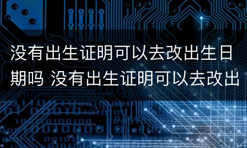 没有出生证明可以去改出生日期吗 没有出生证明可以去改出生日期吗