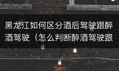 黑龙江如何区分酒后驾驶跟醉酒驾驶（怎么判断醉酒驾驶跟酒驾的区别）