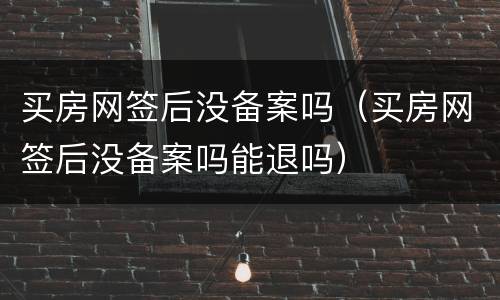 买房网签后没备案吗（买房网签后没备案吗能退吗）