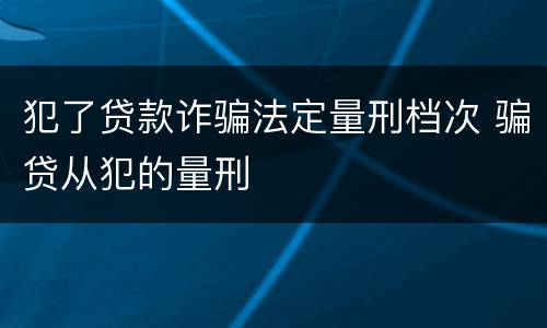 犯了贷款诈骗法定量刑档次 骗贷从犯的量刑