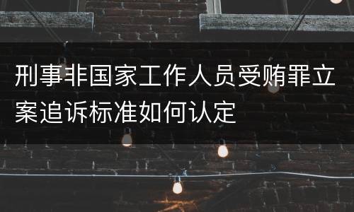 刑事非国家工作人员受贿罪立案追诉标准如何认定