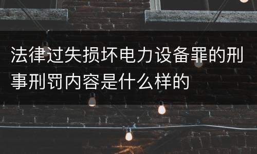 法律过失损坏电力设备罪的刑事刑罚内容是什么样的