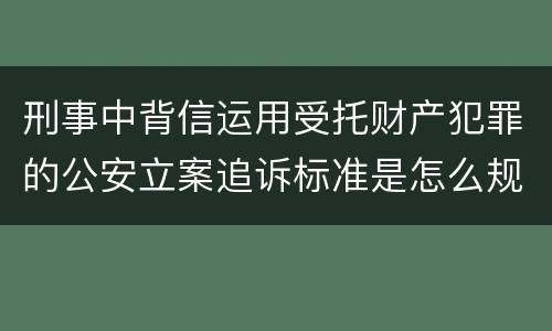 刑事中背信运用受托财产犯罪的公安立案追诉标准是怎么规定