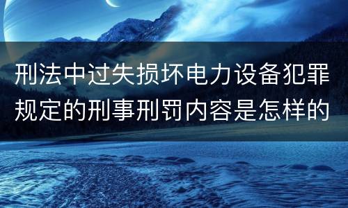 刑法中过失损坏电力设备犯罪规定的刑事刑罚内容是怎样的
