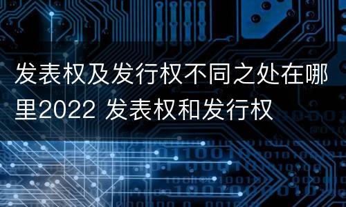 发表权及发行权不同之处在哪里2022 发表权和发行权