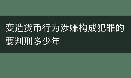 变造货币行为涉嫌构成犯罪的要判刑多少年