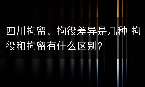 四川拘留、拘役差异是几种 拘役和拘留有什么区别?