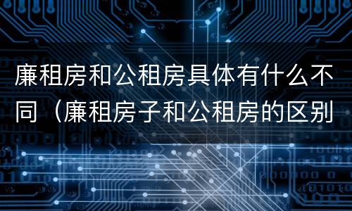 廉租房和公租房具体有什么不同（廉租房子和公租房的区别）