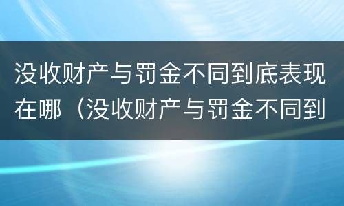 没收财产与罚金不同到底表现在哪（没收财产与罚金不同到底表现在哪方面）