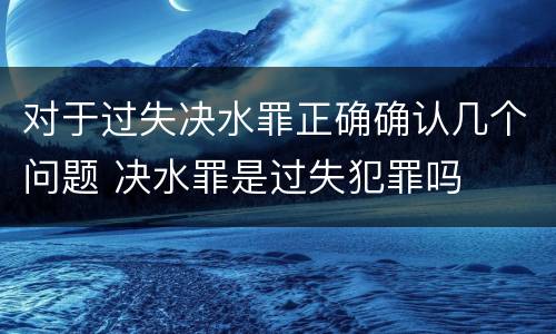 对于过失决水罪正确确认几个问题 决水罪是过失犯罪吗