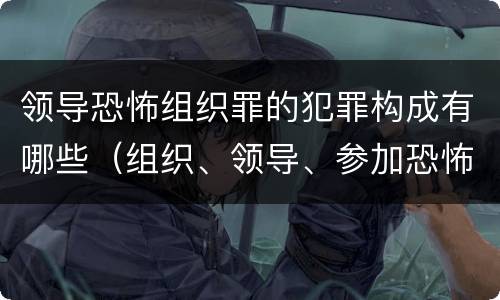 领导恐怖组织罪的犯罪构成有哪些（组织、领导、参加恐怖组织罪）
