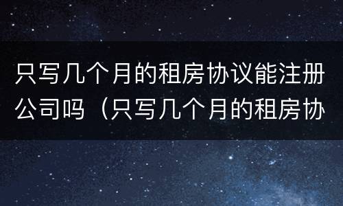 只写几个月的租房协议能注册公司吗（只写几个月的租房协议能注册公司吗）
