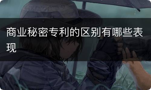 商业秘密专利的区别有哪些表现