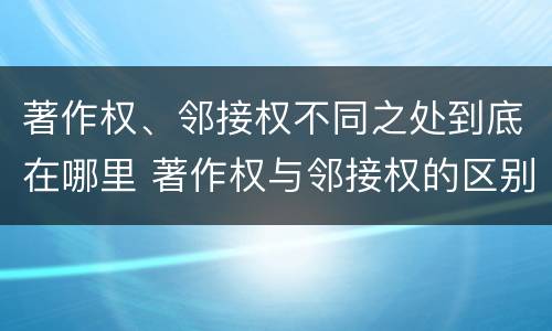 著作权、邻接权不同之处到底在哪里 著作权与邻接权的区别与联系