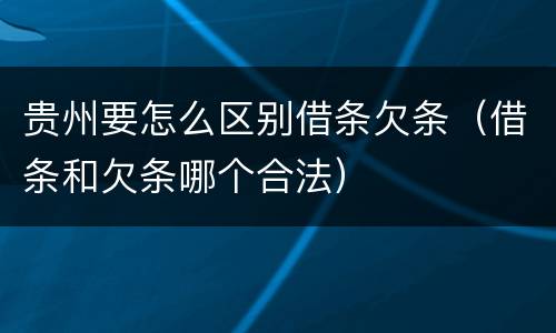 贵州要怎么区别借条欠条（借条和欠条哪个合法）
