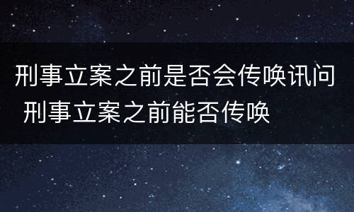 刑事立案之前是否会传唤讯问 刑事立案之前能否传唤
