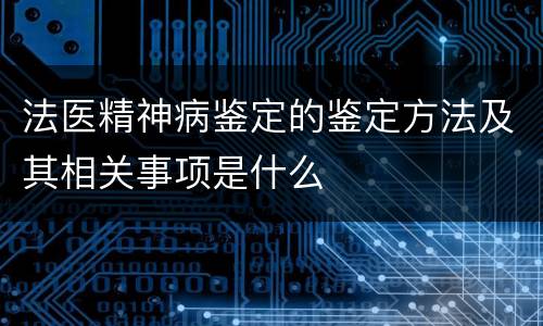 法医精神病鉴定的鉴定方法及其相关事项是什么