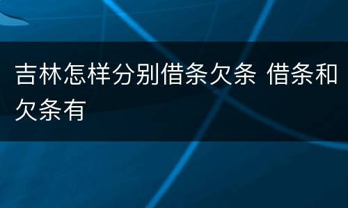 吉林怎样分别借条欠条 借条和欠条有