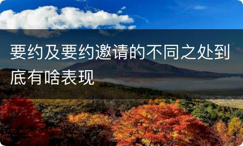 要约及要约邀请的不同之处到底有啥表现
