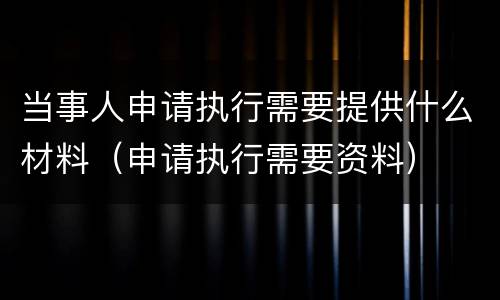 当事人申请执行需要提供什么材料（申请执行需要资料）