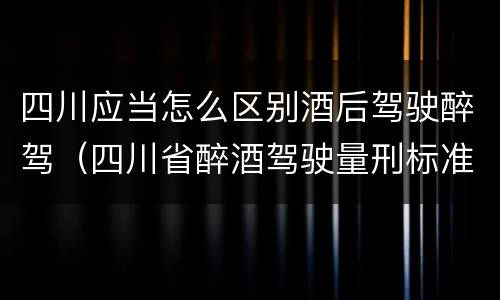 四川应当怎么区别酒后驾驶醉驾（四川省醉酒驾驶量刑标准）