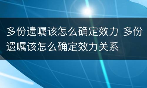 多份遗嘱该怎么确定效力 多份遗嘱该怎么确定效力关系